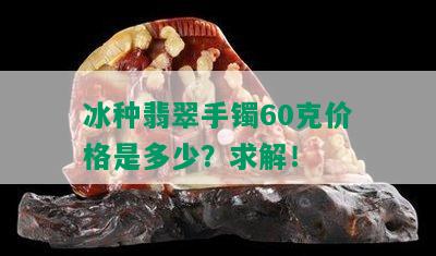 冰种翡翠手镯60克价格是多少？求解！