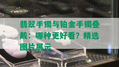 翡翠手镯与铂金手镯叠戴：哪种更好看？精选图片展示