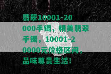 翡翠10001-20000手镯，精美翡翠手镯，10001-20000元价格区间，品味尊贵生活！