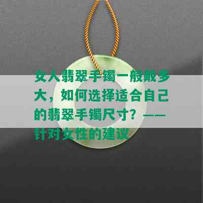 女人翡翠手镯一般戴多大，如何选择适合自己的翡翠手镯尺寸？——针对女性的建议