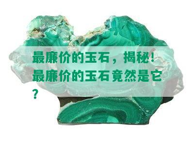 最廉价的玉石，揭秘！最廉价的玉石竟然是它？