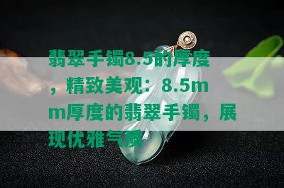 翡翠手镯8.5的厚度，精致美观：8.5mm厚度的翡翠手镯，展现优雅气质