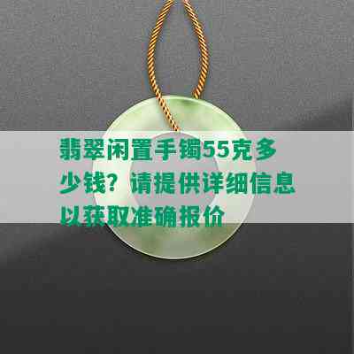 翡翠闲置手镯55克多少钱？请提供详细信息以获取准确报价