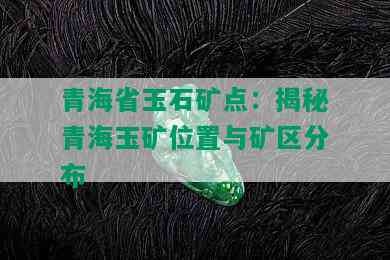 青海省玉石矿点：揭秘青海玉矿位置与矿区分布