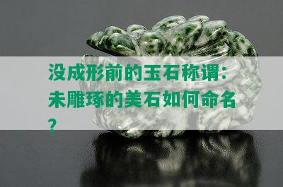 没成形前的玉石称谓：未雕琢的美石如何命名？