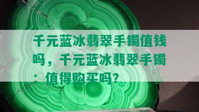 千元蓝冰翡翠手镯值钱吗，千元蓝冰翡翠手镯：值得购买吗？