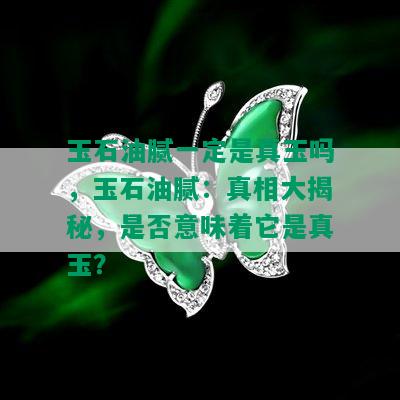 玉石油腻一定是真玉吗，玉石油腻：真相大揭秘，是否意味着它是真玉？