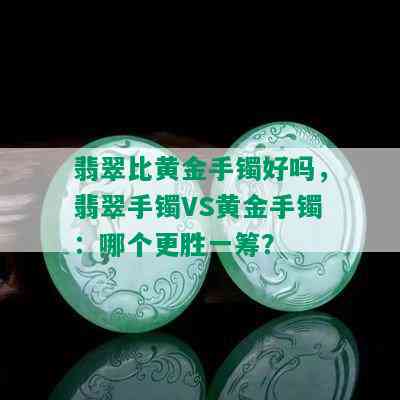 翡翠比黄金手镯好吗，翡翠手镯VS黄金手镯：哪个更胜一筹？