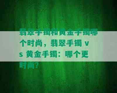 翡翠手镯和黄金手镯哪个时尚，翡翠手镯 vs 黄金手镯：哪个更时尚？