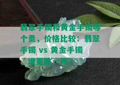 翡翠手镯和黄金手镯哪个贵，价格比较：翡翠手镯 vs 黄金手镯，谁更胜一筹？