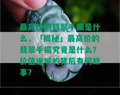 更高价的翡翠手镯是什么，「揭秘」更高价的翡翠手镯究竟是什么？价值连城的背后有何故事？