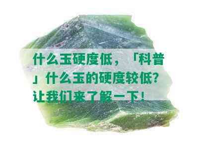 什么玉硬度低，「科普」什么玉的硬度较低？让我们来了解一下！