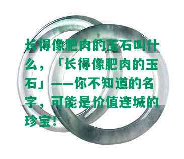 长得像肥肉的玉石叫什么，「长得像肥肉的玉石」——你不知道的名字，可能是价值连城的珍宝！