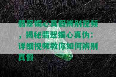 翡翠镯心真假辨别视频，揭秘翡翠镯心真伪：详细视频教你如何辨别真假