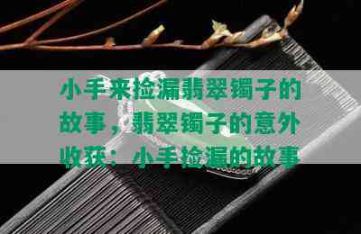 小手来捡漏翡翠镯子的故事，翡翠镯子的意外收获：小手捡漏的故事