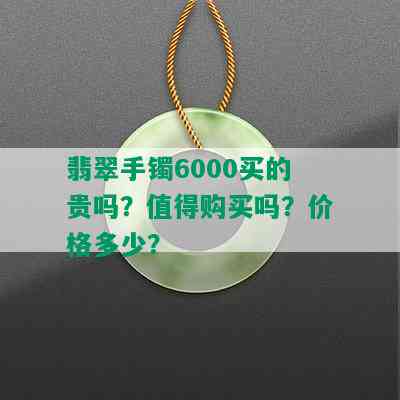 翡翠手镯6000买的贵吗？值得购买吗？价格多少？