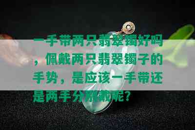 一手带两只翡翠镯好吗，佩戴两只翡翠镯子的手势，是应该一手带还是两手分别戴呢？