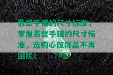 翡翠手镯的尺寸标准，掌握翡翠手镯的尺寸标准，选购心仪饰品不再困扰！