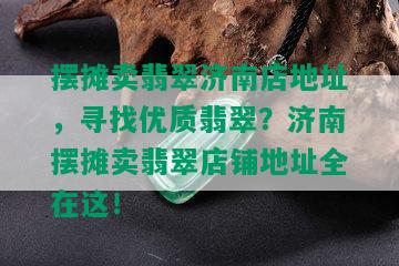 摆摊卖翡翠济南店地址，寻找优质翡翠？济南摆摊卖翡翠店铺地址全在这！