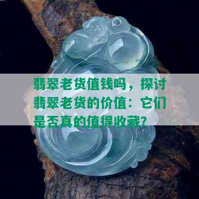 翡翠老货值钱吗，探讨翡翠老货的价值：它们是否真的值得收藏？