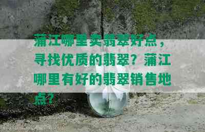 蒲江哪里卖翡翠好点，寻找优质的翡翠？蒲江哪里有好的翡翠销售地点？