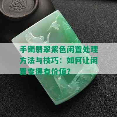 手镯翡翠紫色闲置处理方法与技巧：如何让闲置变得有价值？