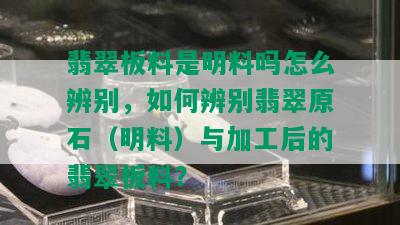 翡翠板料是明料吗怎么辨别，如何辨别翡翠原石（明料）与加工后的翡翠板料？