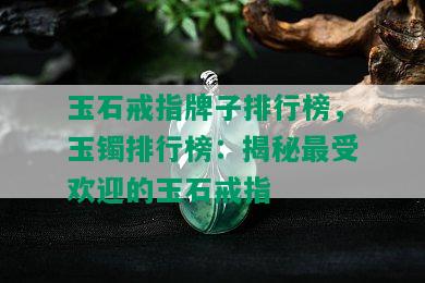 玉石戒指牌子排行榜，玉镯排行榜：揭秘更受欢迎的玉石戒指