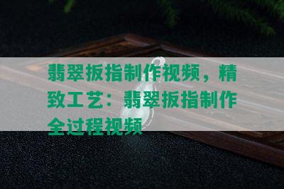 翡翠扳指制作视频，精致工艺：翡翠扳指制作全过程视频