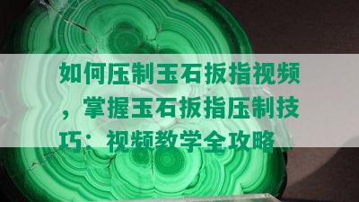 如何压制玉石扳指视频，掌握玉石扳指压制技巧：视频教学全攻略