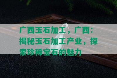 广西玉石加工，广西：揭秘玉石加工产业，探索珍稀宝石的魅力