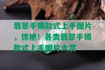 翡翠手镯款式上手图片，惊艳！各类翡翠手镯款式上手图片大赏