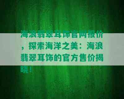 海浪翡翠耳饰官网报价，探索海洋之美：海浪翡翠耳饰的官方售价揭晓！