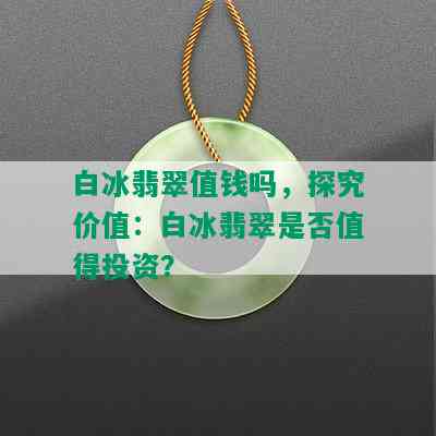 白冰翡翠值钱吗，探究价值：白冰翡翠是否值得投资？