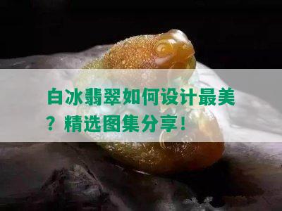 白冰翡翠如何设计最美？精选图集分享！