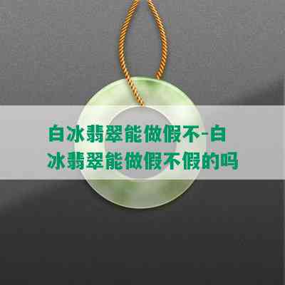 白冰翡翠能做假不-白冰翡翠能做假不假的吗