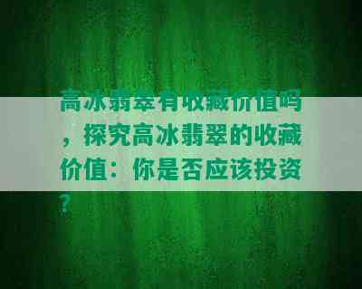 高冰翡翠有收藏价值吗，探究高冰翡翠的收藏价值：你是否应该投资？