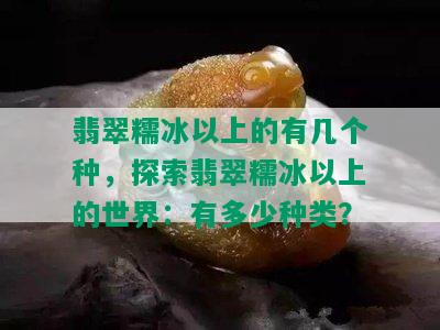 翡翠糯冰以上的有几个种，探索翡翠糯冰以上的世界：有多少种类？