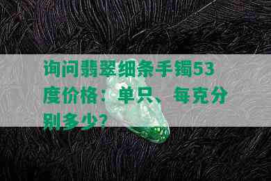 询问翡翠细条手镯53度价格：单只、每克分别多少？