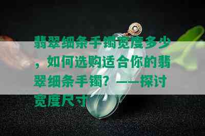 翡翠细条手镯宽度多少，如何选购适合你的翡翠细条手镯？——探讨宽度尺寸