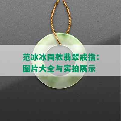 范冰冰同款翡翠戒指：图片大全与实拍展示