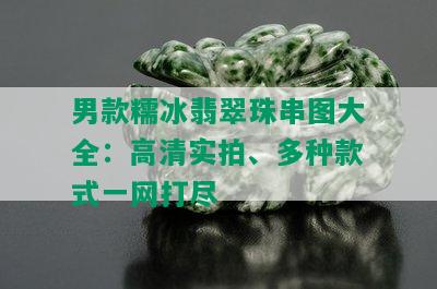 男款糯冰翡翠珠串图大全：高清实拍、多种款式一网打尽