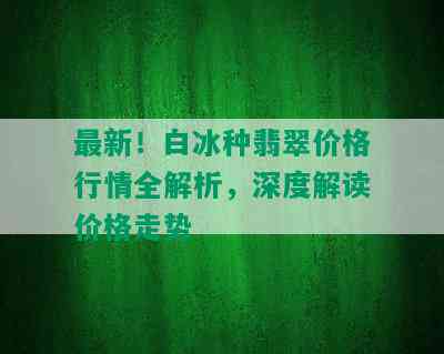 最新！白冰种翡翠价格行情全解析，深度解读价格走势