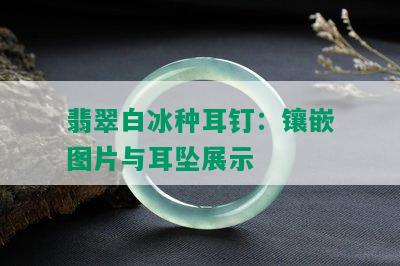 翡翠白冰种耳钉：镶嵌图片与耳坠展示