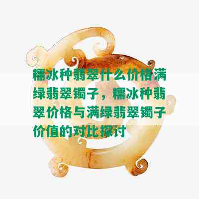 糯冰种翡翠什么价格满绿翡翠镯子，糯冰种翡翠价格与满绿翡翠镯子价值的对比探讨