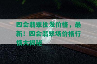 四会翡翠批发价格，最新！四会翡翠场价格行情大揭秘