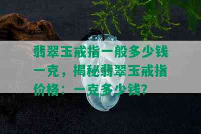 翡翠玉戒指一般多少钱一克，揭秘翡翠玉戒指价格：一克多少钱？