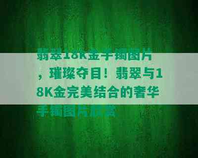 翡翠18k金手镯图片，璀璨夺目！翡翠与18K金完美结合的奢华手镯图片欣赏