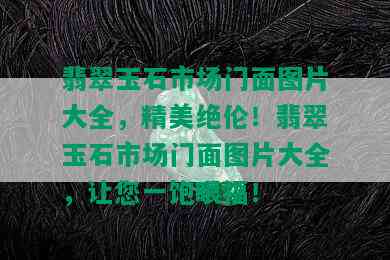 翡翠玉石市场门面图片大全，精美绝伦！翡翠玉石市场门面图片大全，让您一饱眼福！