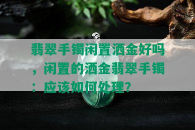 翡翠手镯闲置洒金好吗，闲置的洒金翡翠手镯：应该如何处理？